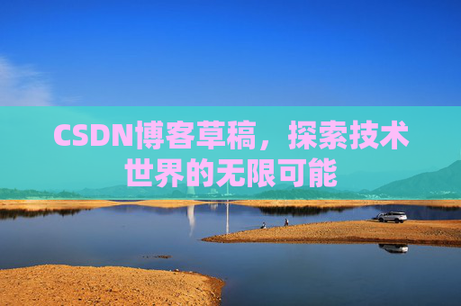 CSDN博客草稿,探索技术世界的无限可能 CSDN博客草稿,探索技术世界的无限可能